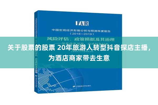 关于股票的股票 20年旅游人转型抖音探店主播，为酒店商家带去生意