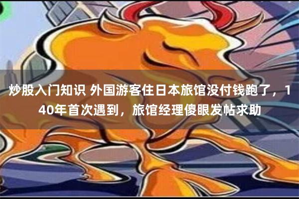 炒股入门知识 外国游客住日本旅馆没付钱跑了，140年首次遇到，旅馆经理傻眼发帖求助