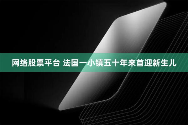 网络股票平台 法国一小镇五十年来首迎新生儿