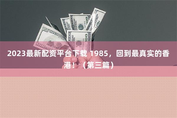 2023最新配资平台下载 1985，回到最真实的香港！（第三篇）