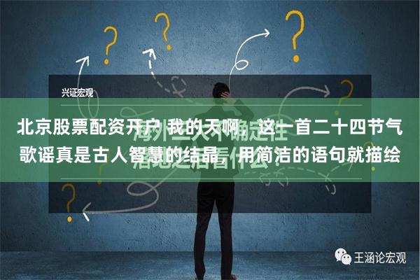 北京股票配资开户 我的天啊，这一首二十四节气歌谣真是古人智慧的结晶，用简洁的语句就描绘