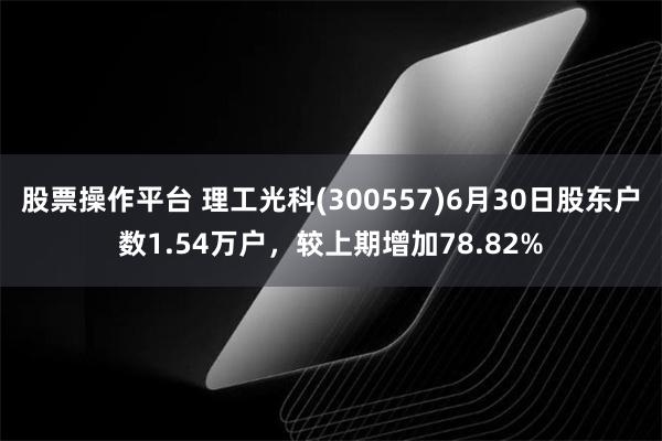 股票操作平台 理工光科(300557)6月30日股东户数1.54万户，较上期增加78.82%