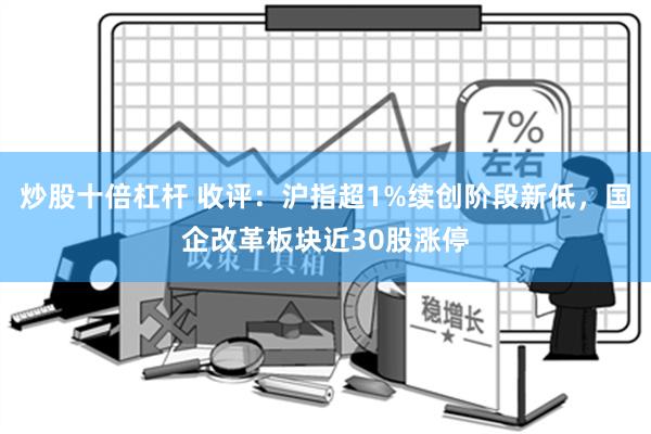 炒股十倍杠杆 收评：沪指超1%续创阶段新低，国企改革板块近30股涨停