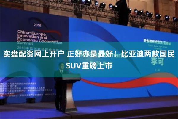 实盘配资网上开户 正好亦是最好！比亚迪两款国民SUV重磅上市