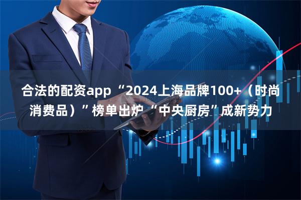 合法的配资app “2024上海品牌100+（时尚消费品）”榜单出炉 “中央厨房”成新势力