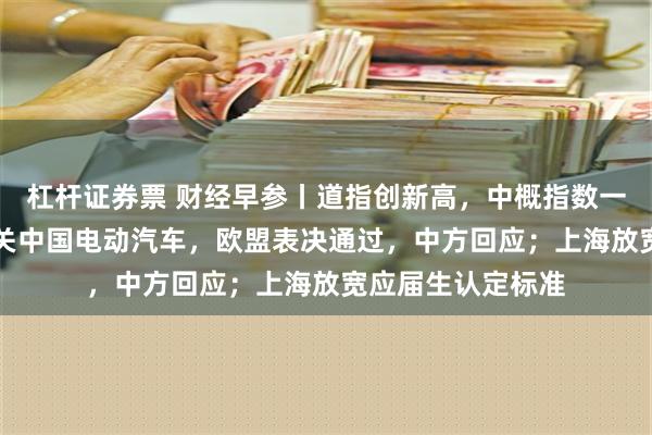 杠杆证券票 财经早参丨道指创新高，中概指数一周上涨12%；事关中国电动汽车，欧盟表决通过，中方回应；上海放宽应届生认定标准