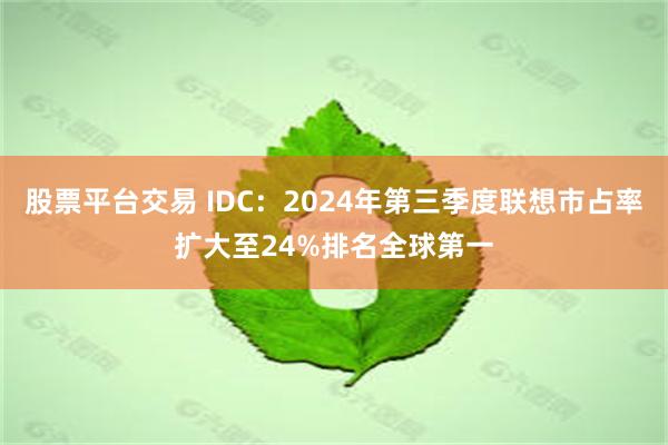 股票平台交易 IDC：2024年第三季度联想市占率扩大至24%排名全球第一