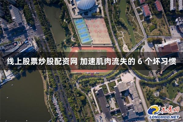 线上股票炒股配资网 加速肌肉流失的 6 个坏习惯