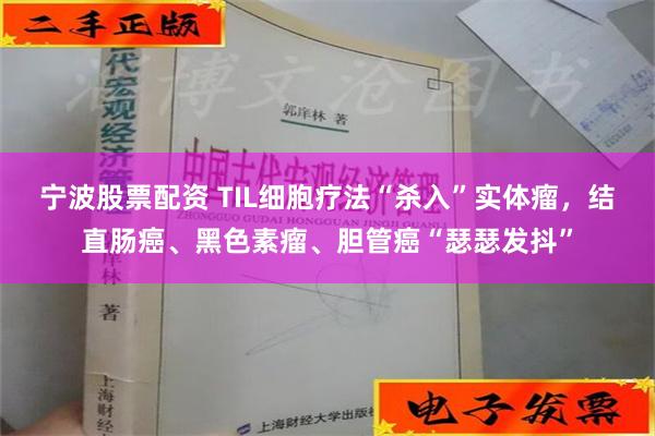 宁波股票配资 TIL细胞疗法“杀入”实体瘤，结直肠癌、黑色素瘤、胆管癌“瑟瑟发抖”