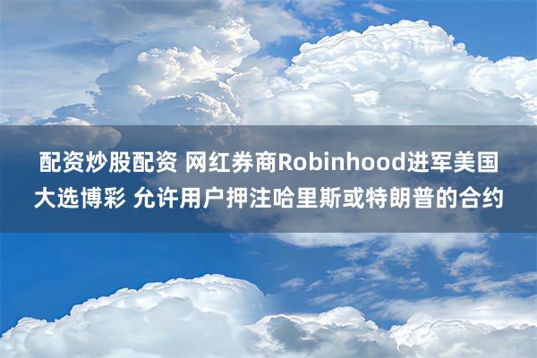 配资炒股配资 网红券商Robinhood进军美国大选博彩 允许用户押注哈里斯或特朗普的合约