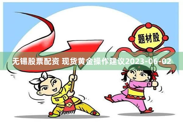 无锡股票配资 现货黄金操作建议2023-06-02