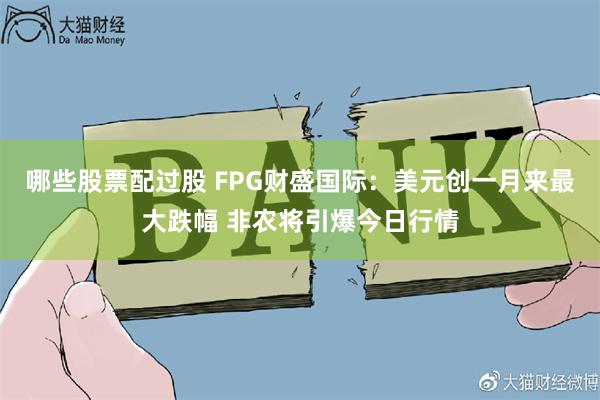 哪些股票配过股 FPG财盛国际：美元创一月来最大跌幅 非农将引爆今日行情