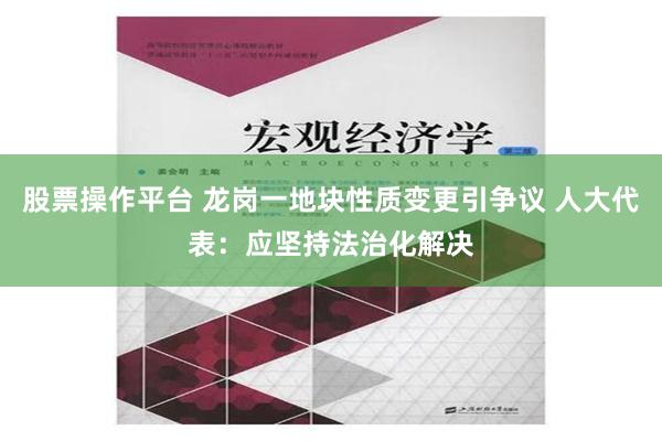 股票操作平台 龙岗一地块性质变更引争议 人大代表：应坚持法治化解决