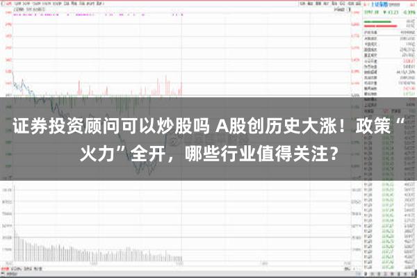 证券投资顾问可以炒股吗 A股创历史大涨！政策“火力”全开，哪些行业值得关注？