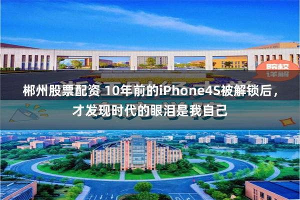 郴州股票配资 10年前的iPhone4S被解锁后，才发现时代的眼泪是我自己