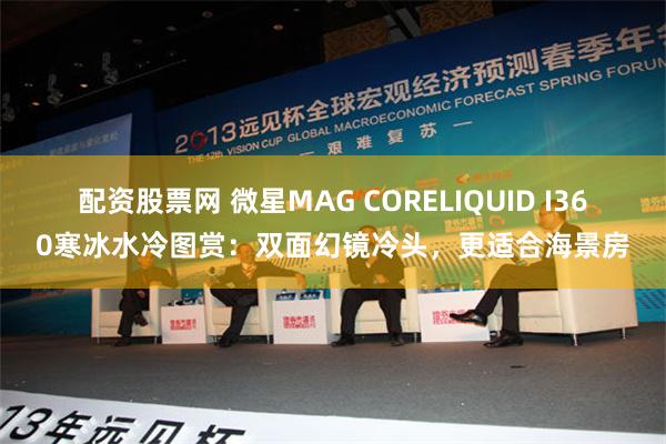 配资股票网 微星MAG CORELIQUID I360寒冰水冷图赏：双面幻镜冷头，更适合海景房