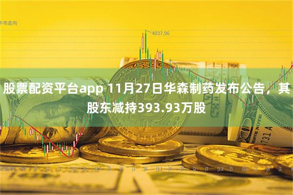 股票配资平台app 11月27日华森制药发布公告，其股东减持393.93万股