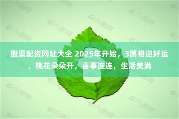 股票配资网址大全 2025年开始，3属相迎好运，桃花朵朵开，喜事连连，生活美满