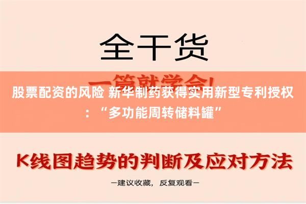 股票配资的风险 新华制药获得实用新型专利授权：“多功能周转储料罐”