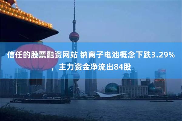 信任的股票融资网站 钠离子电池概念下跌3.29%，主力资金净流出84股