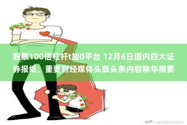 股票100倍杠杆t加0平台 12月6日国内四大证券报纸、重要财经媒体头版头条内容精华摘要