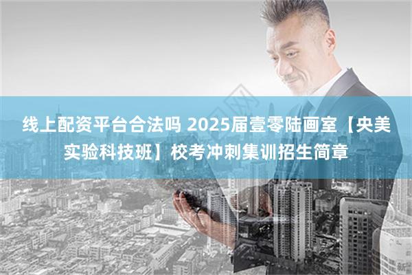 线上配资平台合法吗 2025届壹零陆画室【央美实验科技班】校考冲刺集训招生简章