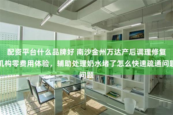 配资平台什么品牌好 南沙金州万达产后调理修复机构零费用体验，辅助处理奶水堵了怎么快速疏通问题