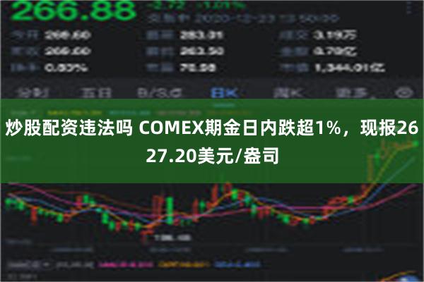 炒股配资违法吗 COMEX期金日内跌超1%，现报2627.20美元/盎司