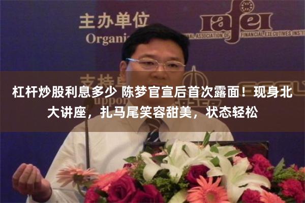 杠杆炒股利息多少 陈梦官宣后首次露面！现身北大讲座，扎马尾笑容甜美，状态轻松