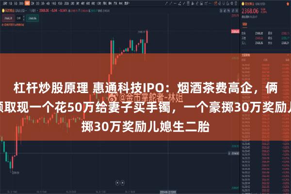 杠杆炒股原理 惠通科技IPO：烟酒茶费高企，俩实控人大额取现一个花50万给妻子买手镯，一个豪掷30万奖励儿媳生二胎