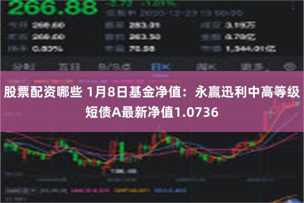 股票配资哪些 1月8日基金净值：永赢迅利中高等级短债A最新净值1.0736