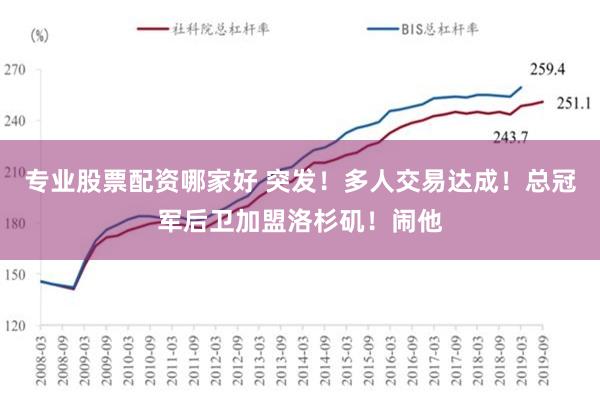 专业股票配资哪家好 突发！多人交易达成！总冠军后卫加盟洛杉矶！闹他