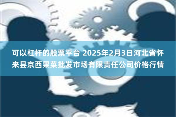 可以杠杆的股票平台 2025年2月3日河北省怀来县京西果菜批发市场有限责任公司价格行情