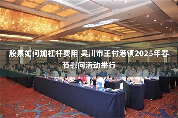 股票如何加杠杆费用 吴川市王村港镇2025年春节慰问活动举行