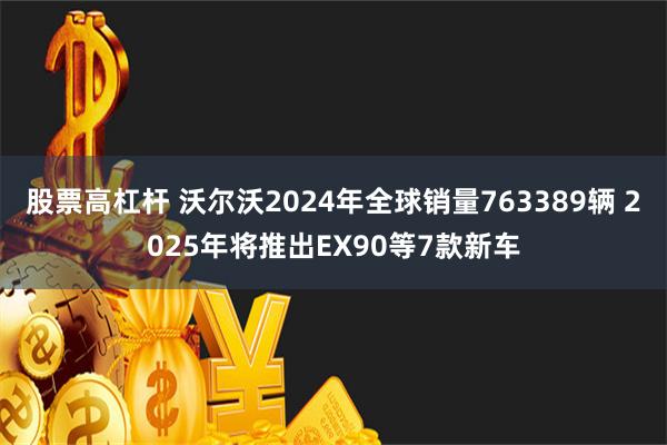 股票高杠杆 沃尔沃2024年全球销量763389辆 2025年将推出EX90等7款新车