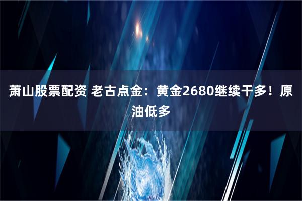 萧山股票配资 老古点金：黄金2680继续干多！原油低多