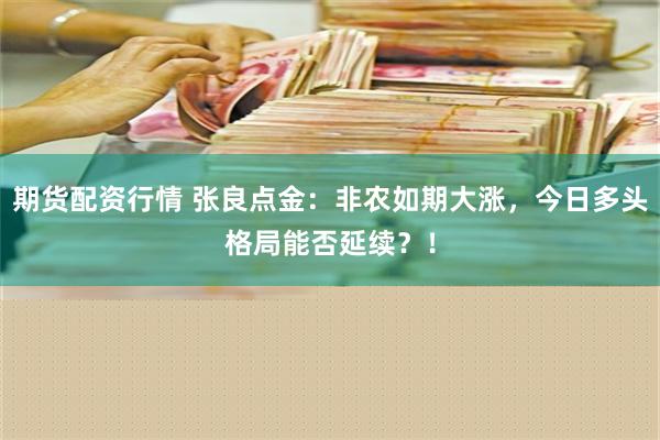 期货配资行情 张良点金：非农如期大涨，今日多头格局能否延续？！